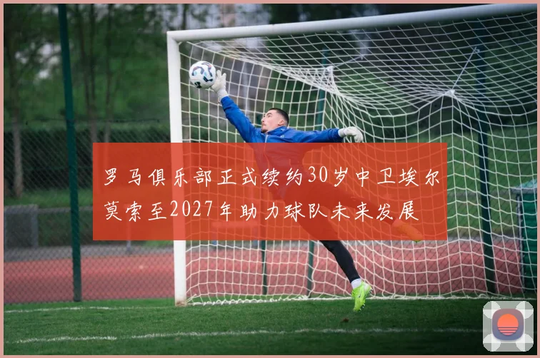 罗马俱乐部正式续约30岁中卫埃尔莫索至2027年助力球队未来发展