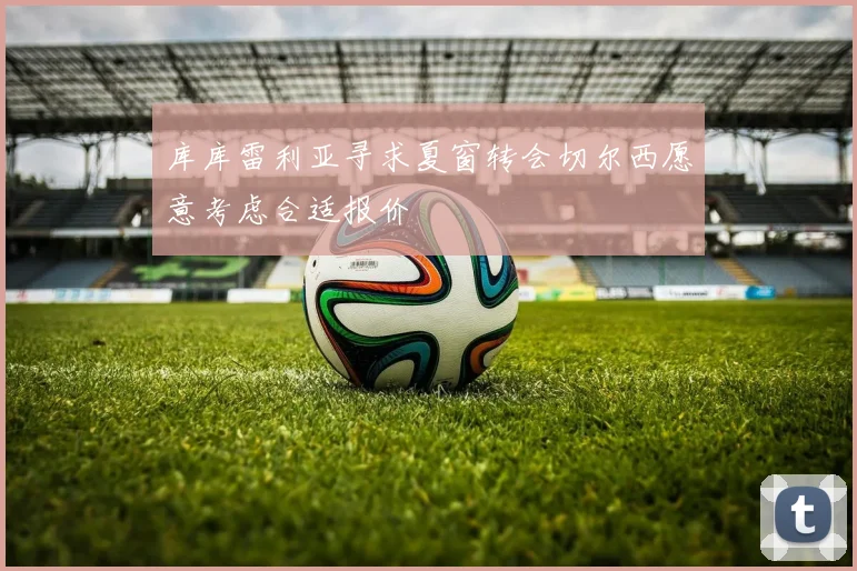 库库雷利亚寻求夏窗转会切尔西愿意考虑合适报价