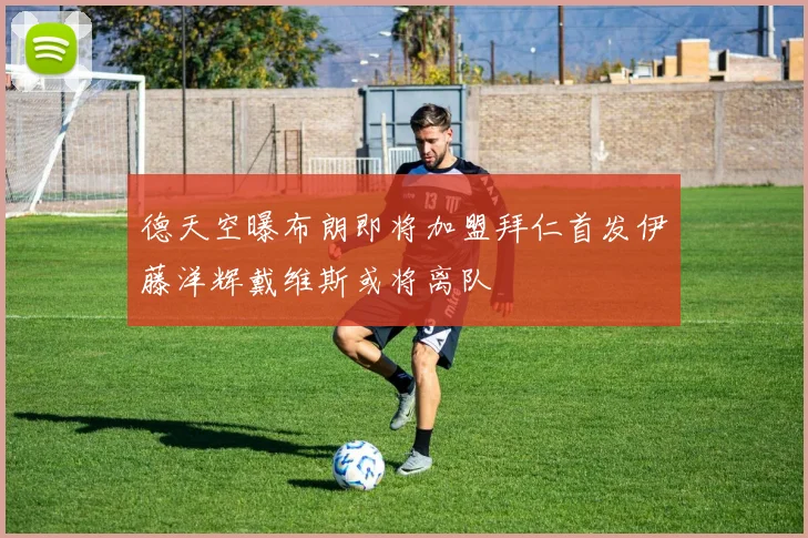 德天空曝布朗即将加盟拜仁首发伊藤洋辉戴维斯或将离队