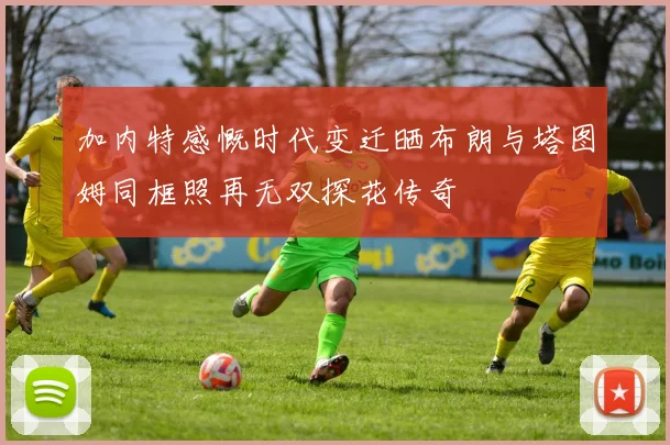 加内特感慨时代变迁晒布朗与塔图姆同框照再无双探花传奇