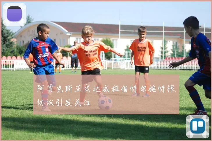 阿贾克斯正式达成租借特尔施特根协议引发关注