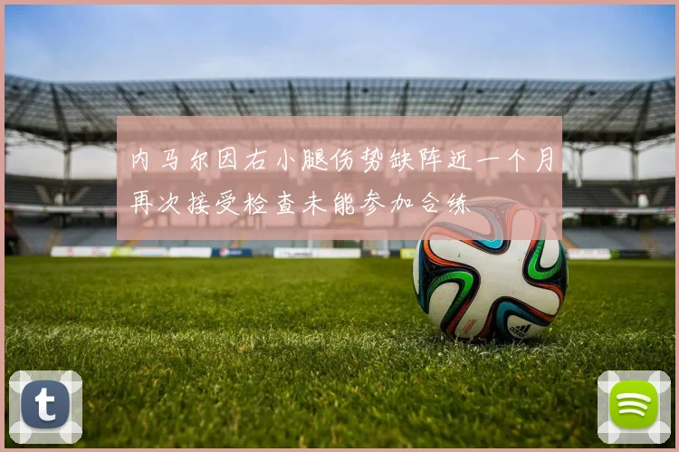 内马尔因右小腿伤势缺阵近一个月再次接受检查未能参加合练