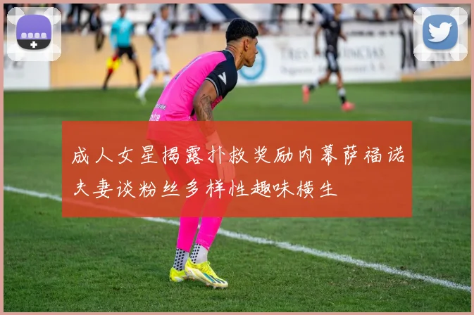 成人女星揭露扑救奖励内幕萨福诺夫妻谈粉丝多样性趣味横生