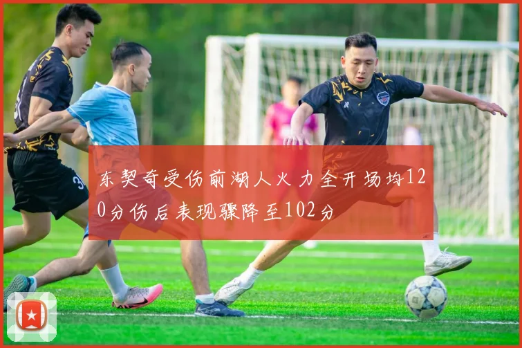 东契奇受伤前湖人火力全开场均120分伤后表现骤降至102分