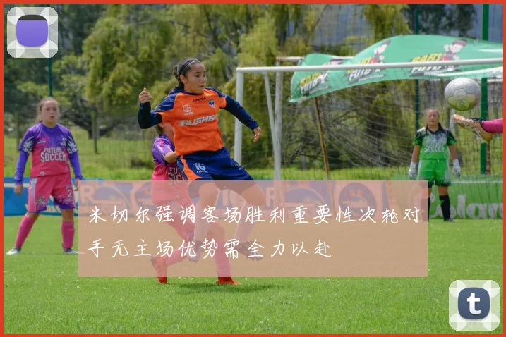 米切尔强调客场胜利重要性次轮对手无主场优势需全力以赴
