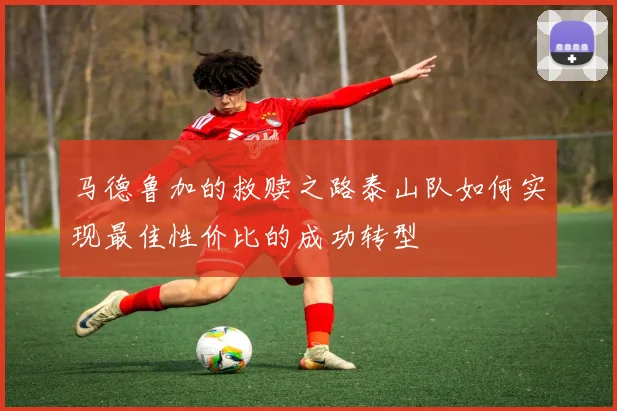 马德鲁加的救赎之路泰山队如何实现最佳性价比的成功转型
