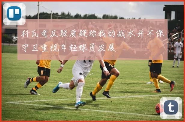 科瓦奇反驳质疑称我的战术并不保守且重视年轻球员发展