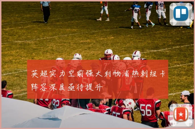 英超实力空前强大利物浦热刺纽卡阵容深度亟待提升
