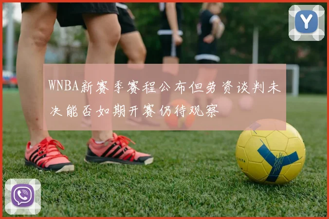 WNBA新赛季赛程公布但劳资谈判未决能否如期开赛仍待观察