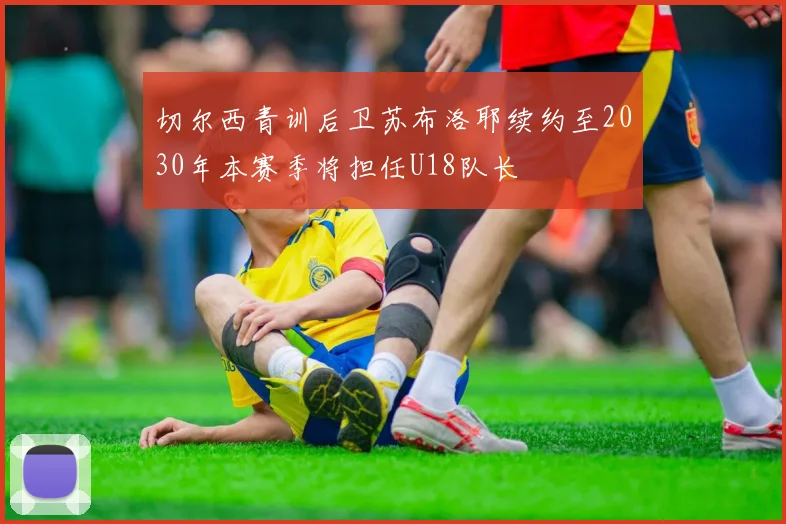 切尔西青训后卫苏布洛耶续约至2030年本赛季将担任U18队长
