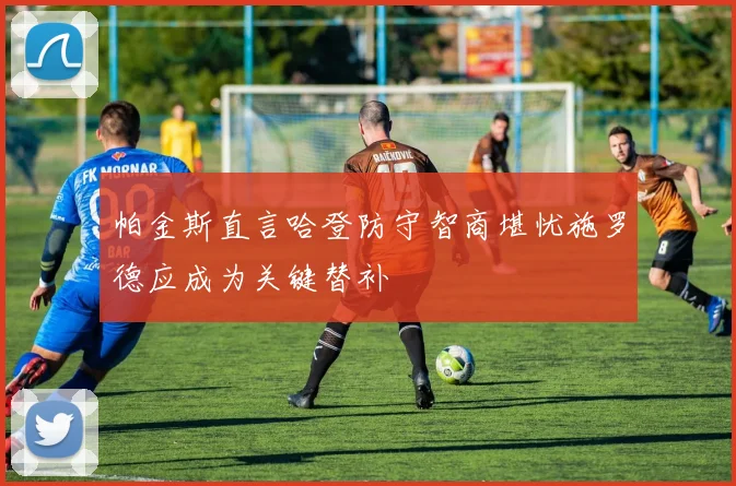 帕金斯直言哈登防守智商堪忧施罗德应成为关键替补