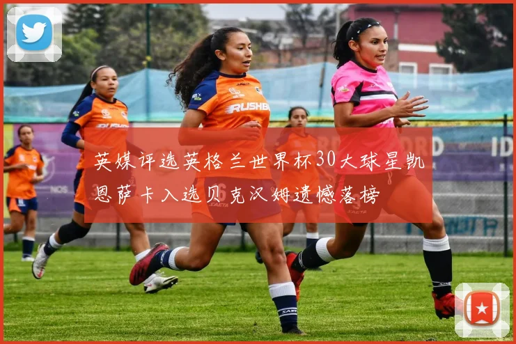 英媒评选英格兰世界杯30大球星凯恩萨卡入选贝克汉姆遗憾落榜