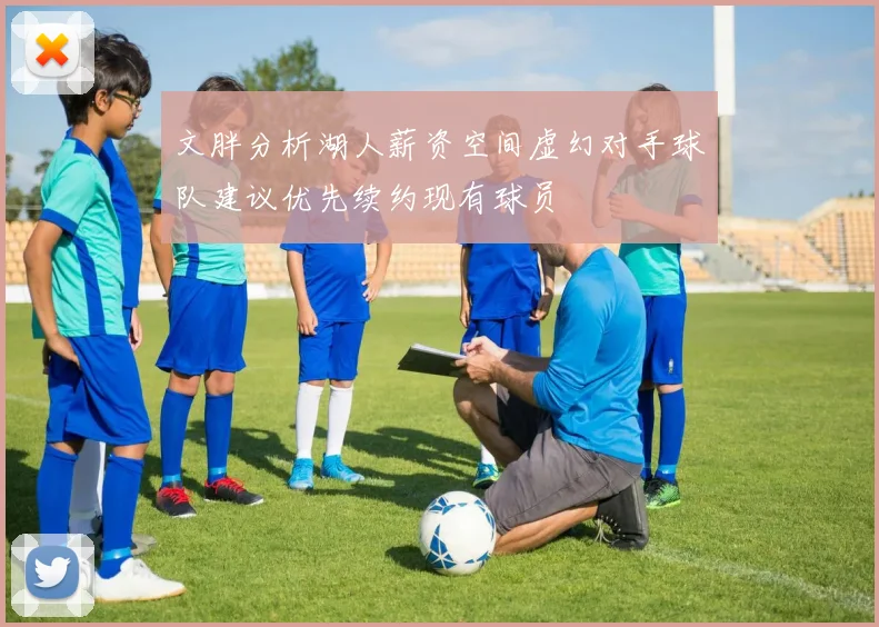 文胖分析湖人薪资空间虚幻对手球队建议优先续约现有球员
