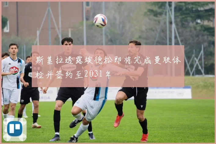 斯基拉透露埃德松即将完成曼联体检并签约至2031年