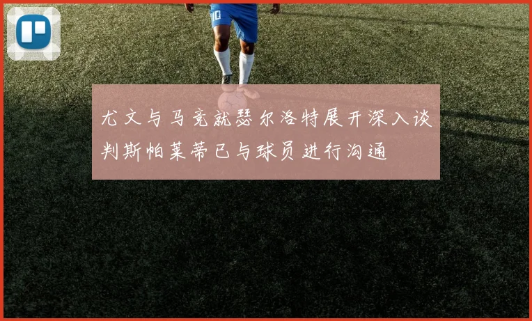 尤文与马竞就瑟尔洛特展开深入谈判斯帕莱蒂已与球员进行沟通