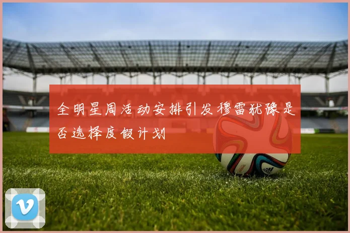 全明星周活动安排引发穆雷犹豫是否选择度假计划