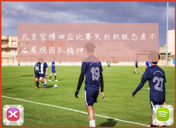 北京官博回应比赛失利积极态度不减展现团队精神