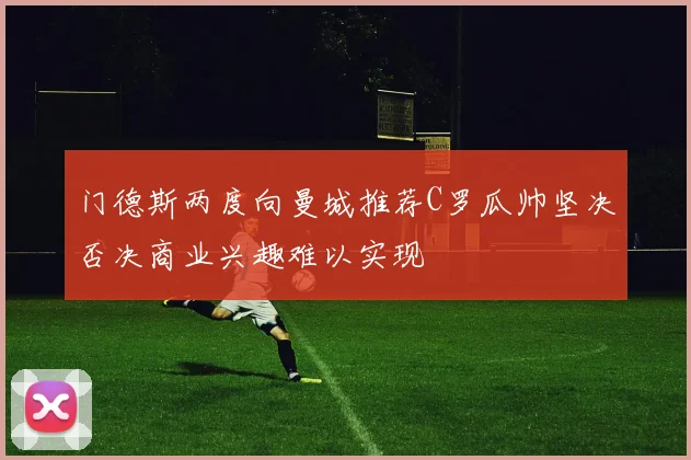 门德斯两度向曼城推荐C罗瓜帅坚决否决商业兴趣难以实现