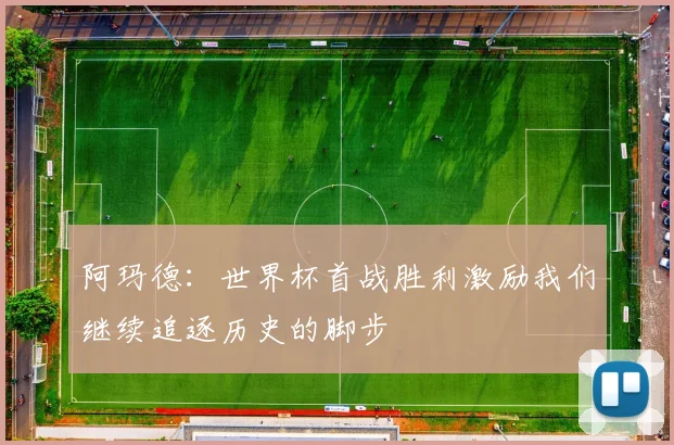 阿玛德：世界杯首战胜利激励我们继续追逐历史的脚步