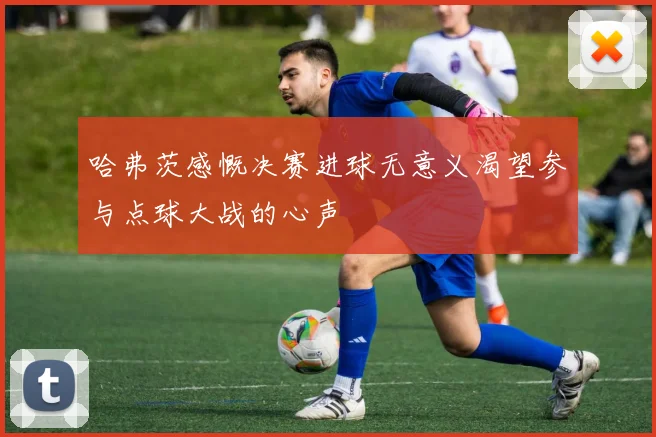 哈弗茨感慨决赛进球无意义渴望参与点球大战的心声