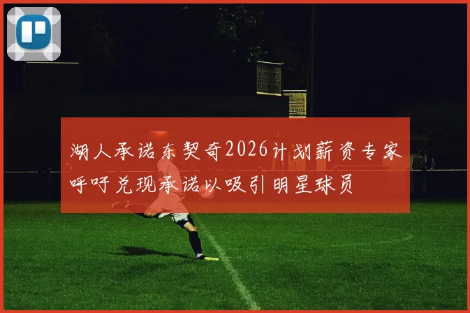 湖人承诺东契奇2026计划薪资专家呼吁兑现承诺以吸引明星球员