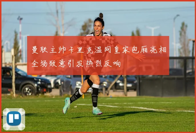 曼联主帅卡里克温网皇家包厢亮相全场致意引发热烈反响