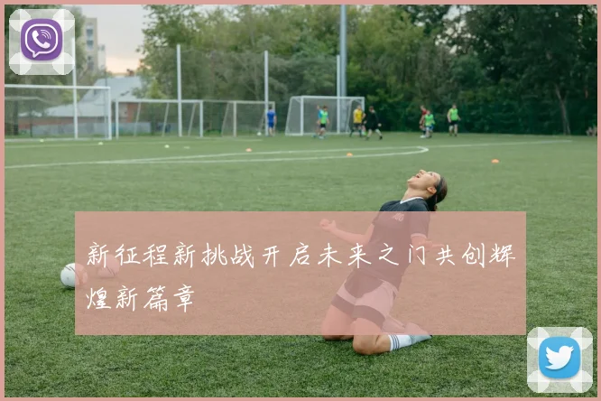 新征程新挑战开启未来之门共创辉煌新篇章