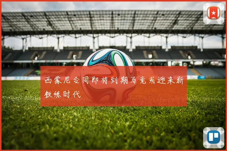 西蒙尼合同即将到期马竞或迎来新教练时代