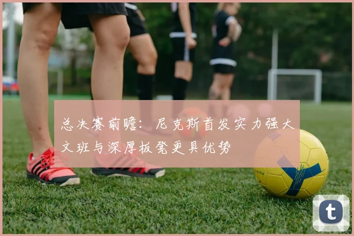 总决赛前瞻：尼克斯首发实力强大文班与深厚板凳更具优势