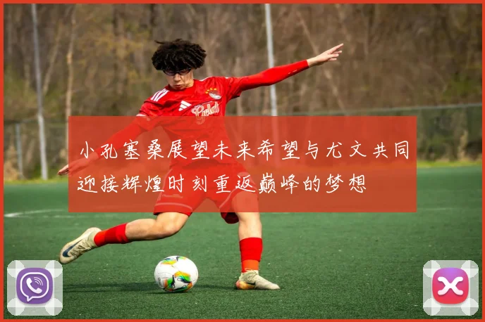小孔塞桑展望未来希望与尤文共同迎接辉煌时刻重返巅峰的梦想